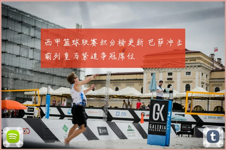 西甲篮球联赛积分榜更新 巴萨冲击前列皇马紧追争冠席位