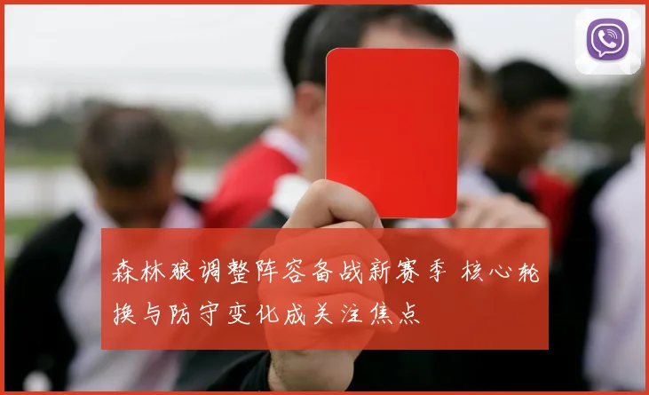 森林狼调整阵容备战新赛季 核心轮换与防守变化成关注焦点