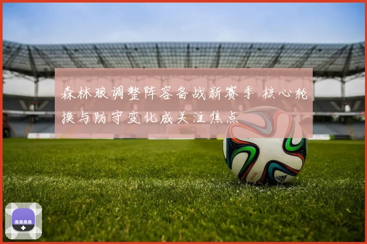 森林狼调整阵容备战新赛季 核心轮换与防守变化成关注焦点