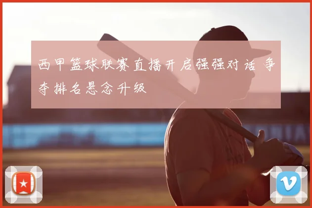 西甲篮球联赛直播开启强强对话 争夺排名悬念升级