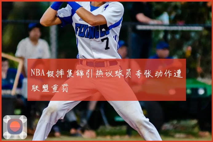 NBA假摔集锦引热议球员夸张动作遭联盟重罚