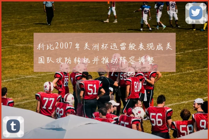 科比2007年美洲杯迅雷般表现成美国队攻防转机并推动阵容调整