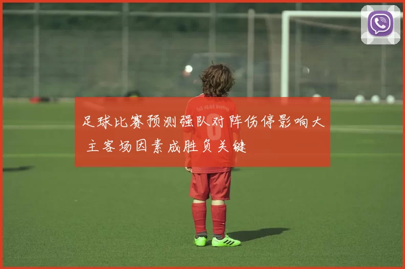 足球比赛预测强队对阵伤停影响大 主客场因素成胜负关键