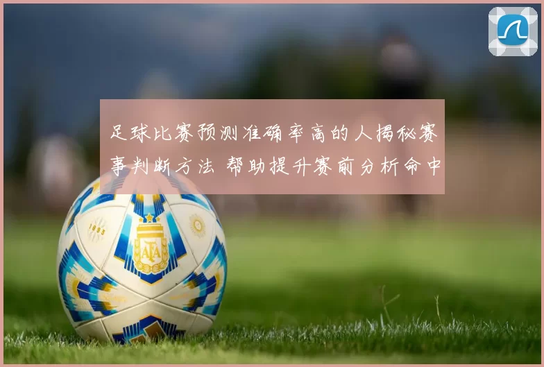 足球比赛预测准确率高的人揭秘赛事判断方法 帮助提升赛前分析命中率