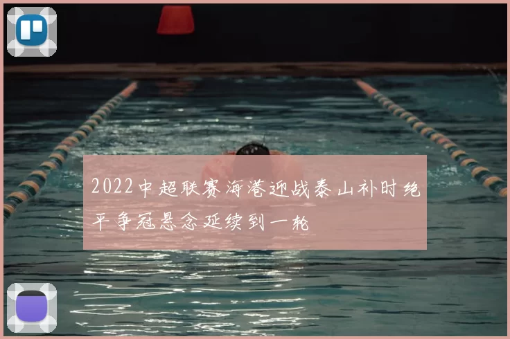 2022中超联赛海港迎战泰山补时绝平争冠悬念延续到一轮