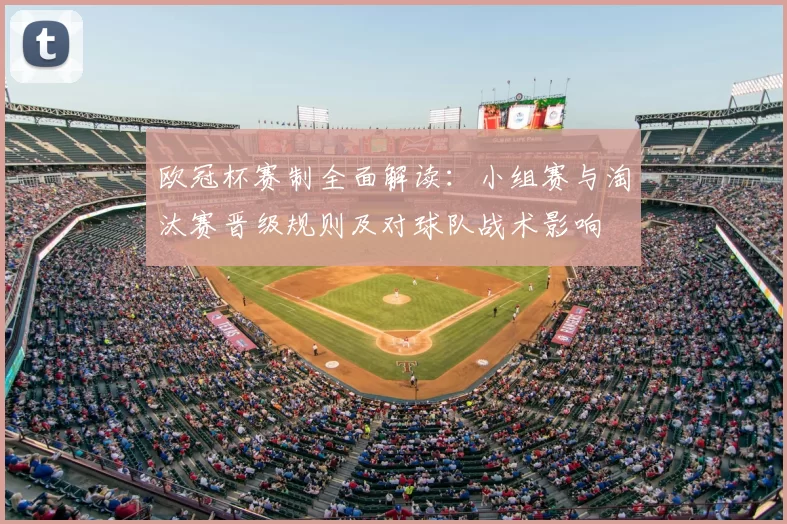 欧冠杯赛制全面解读：小组赛与淘汰赛晋级规则及对球队战术影响