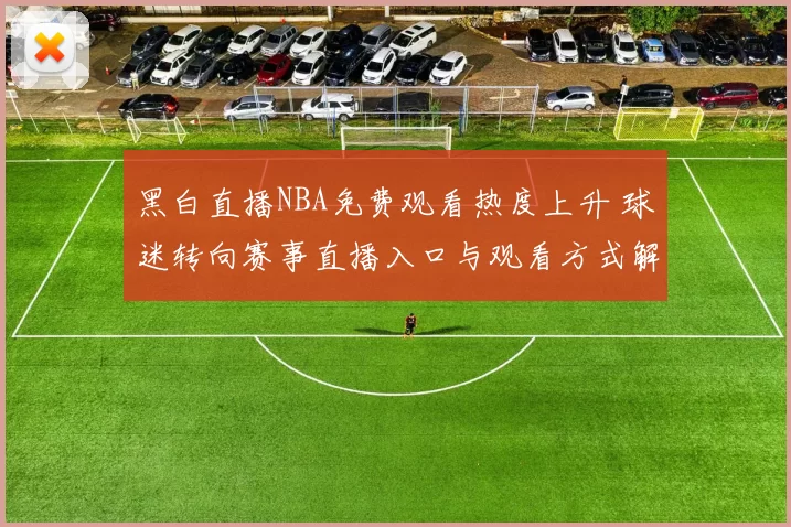 黑白直播NBA免费观看热度上升 球迷转向赛事直播入口与观看方式解析