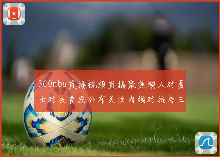 360nba直播视频直播聚焦湖人对勇士对决首发公布关注内线对抗与三分表现