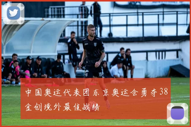 中国奥运代表团东京奥运会勇夺38金创境外最佳战绩