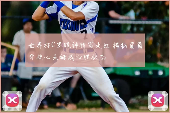 世界杯C罗眼神特写走红 揭秘葡萄牙核心关键战心理状态