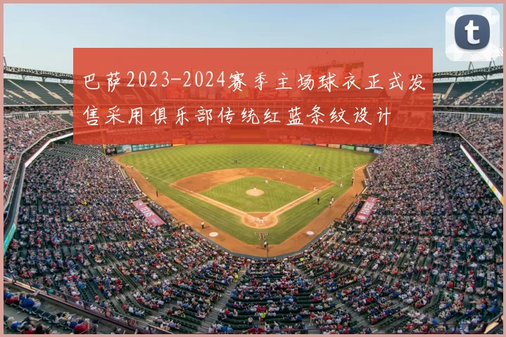 巴萨2023-2024赛季主场球衣正式发售采用俱乐部传统红蓝条纹设计