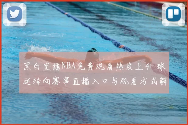 黑白直播NBA免费观看热度上升 球迷转向赛事直播入口与观看方式解析