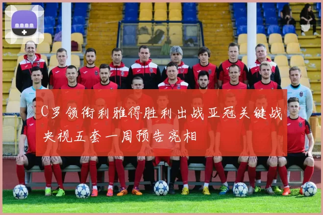 C罗领衔利雅得胜利出战亚冠关键战央视五套一周预告亮相