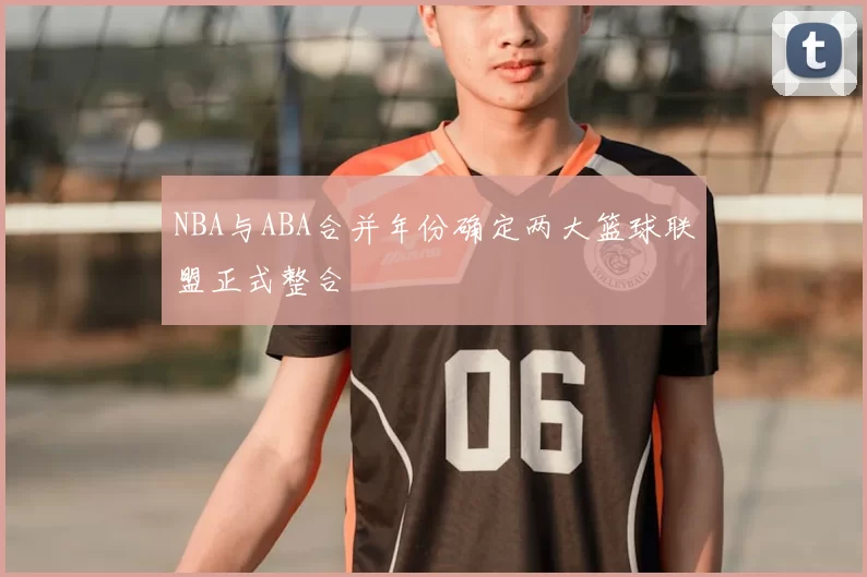 NBA与ABA合并年份确定两大篮球联盟正式整合