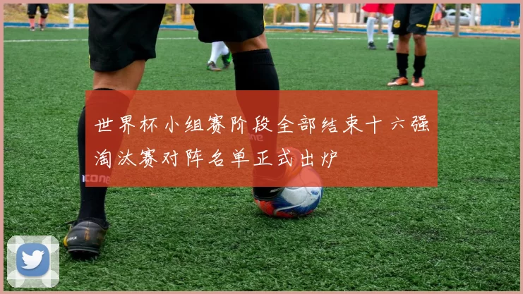 世界杯小组赛阶段全部结束十六强淘汰赛对阵名单正式出炉