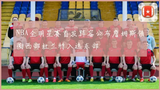 NBA全明星赛首发阵容公布詹姆斯领衔西部杜兰特入选东部