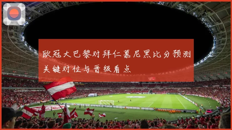 欧冠大巴黎对拜仁慕尼黑比分预测关键对位与晋级看点
