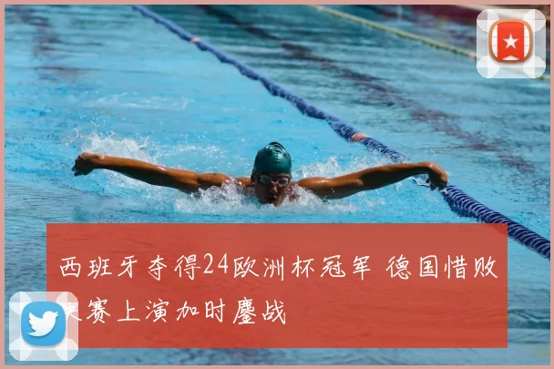 西班牙夺得24欧洲杯冠军 德国惜败决赛上演加时鏖战