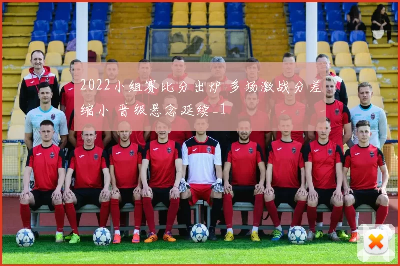 2022小组赛比分出炉 多场激战分差缩小 晋级悬念延续_1