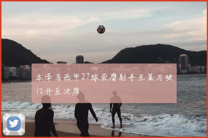 本泽马西甲27球荣膺射手王莱万破门升至次席