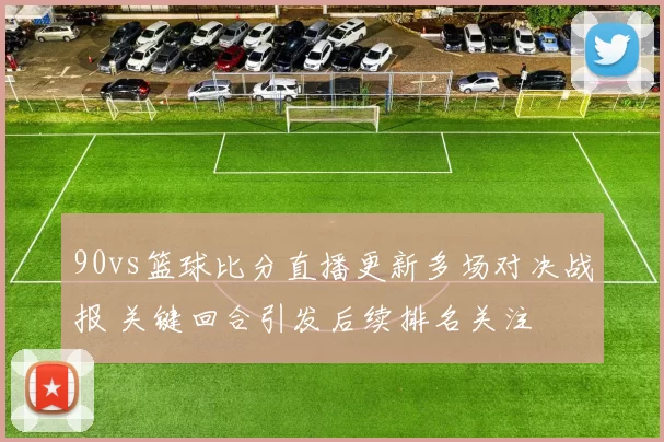 90vs篮球比分直播更新多场对决战报 关键回合引发后续排名关注
