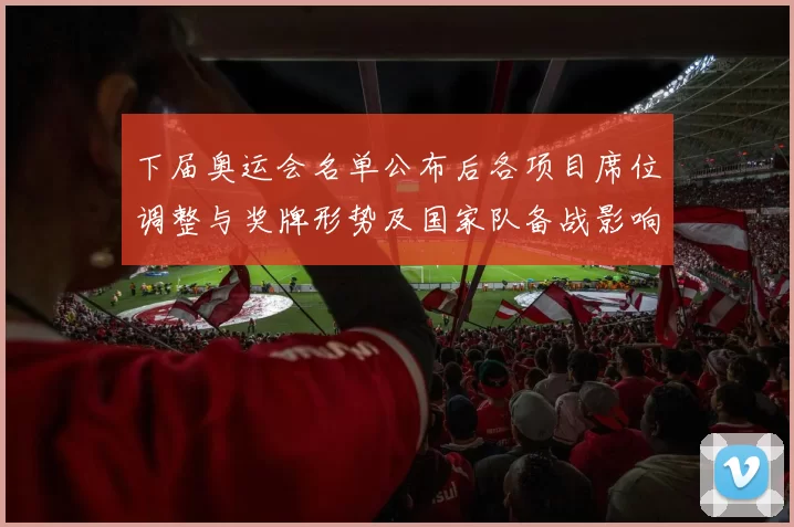 下届奥运会名单公布后各项目席位调整与奖牌形势及国家队备战影响