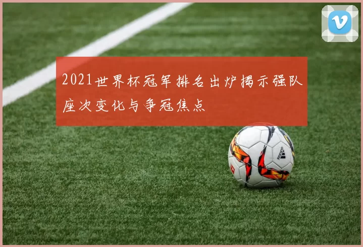 2021世界杯冠军排名出炉揭示强队座次变化与争冠焦点