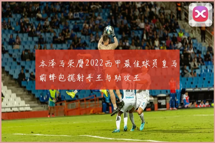 本泽马荣膺2022西甲最佳球员皇马前锋包揽射手王与助攻王