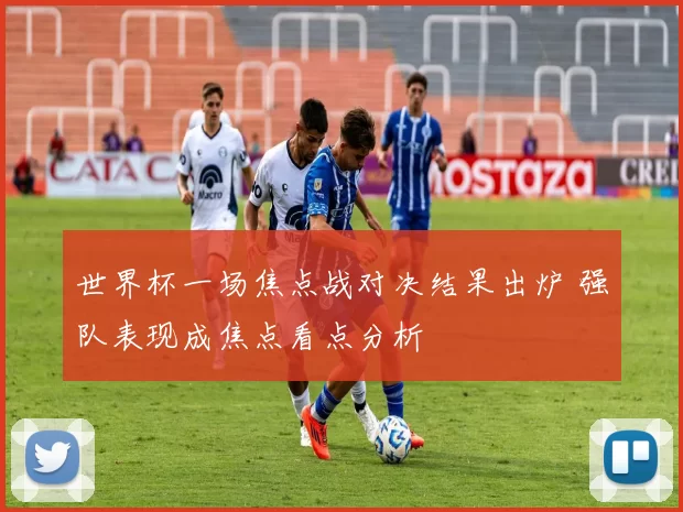 世界杯一场焦点战对决结果出炉 强队表现成焦点看点分析