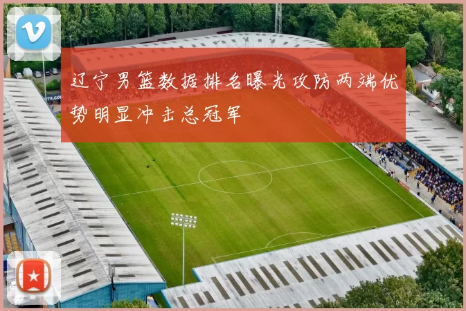 辽宁男篮数据排名曝光攻防两端优势明显冲击总冠军