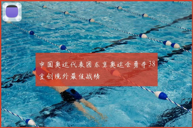 中国奥运代表团东京奥运会勇夺38金创境外最佳战绩