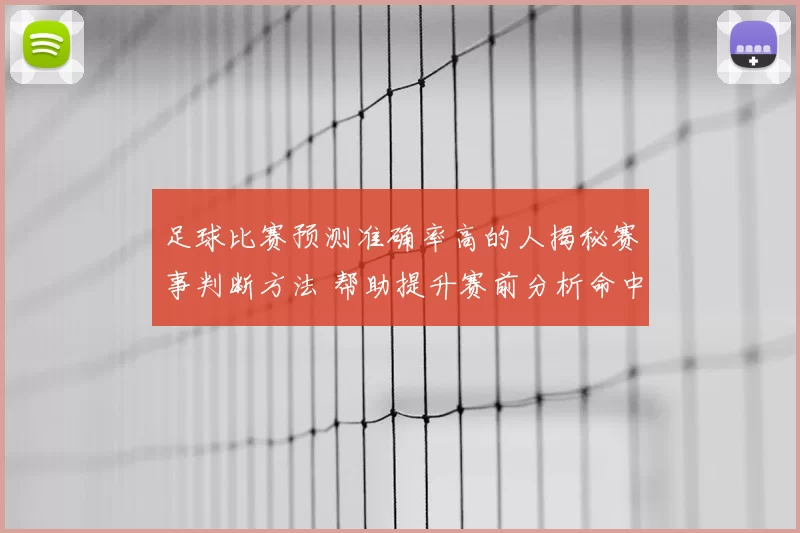 足球比赛预测准确率高的人揭秘赛事判断方法 帮助提升赛前分析命中率