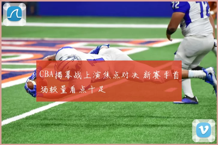 CBA揭幕战上演焦点对决 新赛季首场较量看点十足