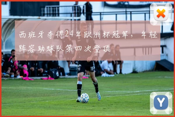 西班牙夺得24年欧洲杯冠军，年轻阵容助球队第四次登顶