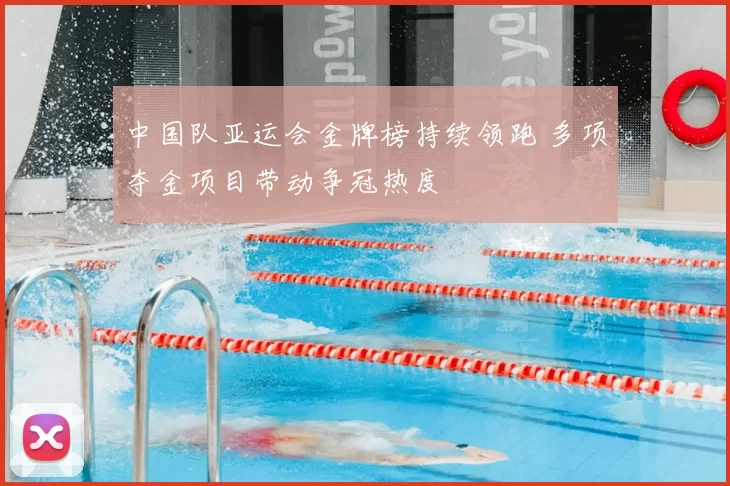 中国队亚运会金牌榜持续领跑 多项夺金项目带动争冠热度
