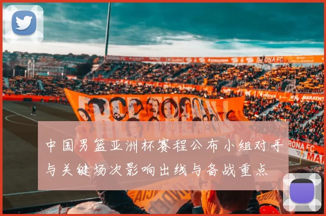 中国男篮亚洲杯赛程公布小组对手与关键场次影响出线与备战重点