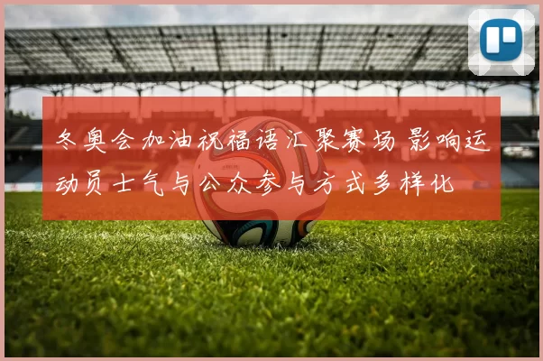 冬奥会加油祝福语汇聚赛场 影响运动员士气与公众参与方式多样化