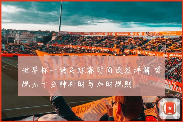 世界杯一场足球赛时间设定详解 常规九十分钟补时与加时规则