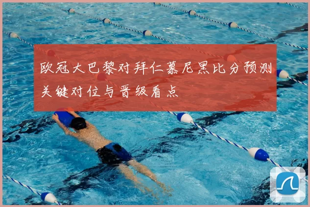 欧冠大巴黎对拜仁慕尼黑比分预测关键对位与晋级看点