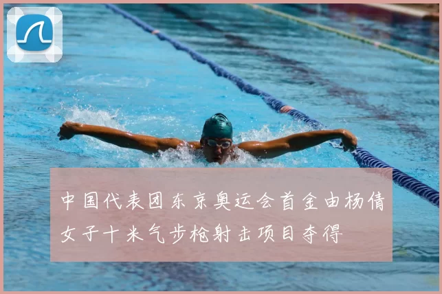 中国代表团东京奥运会首金由杨倩女子十米气步枪射击项目夺得