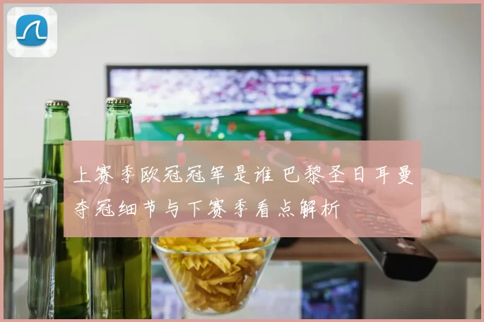 上赛季欧冠冠军是谁 巴黎圣日耳曼夺冠细节与下赛季看点解析