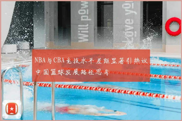 NBA与CBA竞技水平差距显著引热议中国篮球发展路径思考
