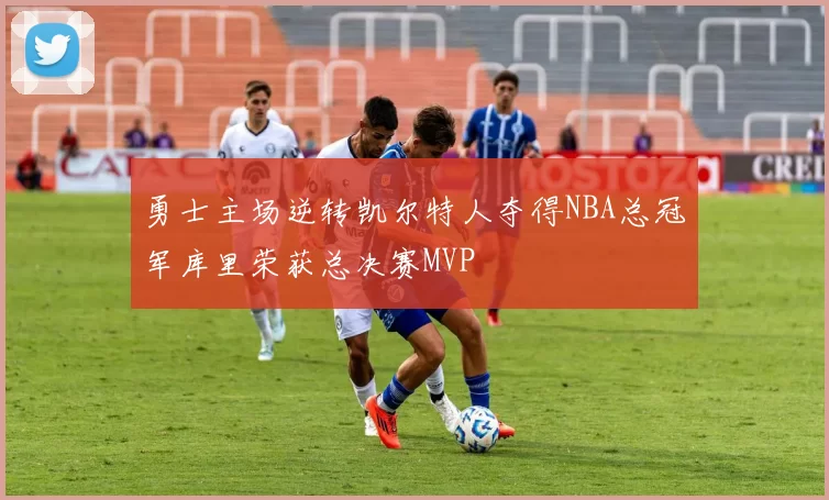 勇士主场逆转凯尔特人夺得NBA总冠军库里荣获总决赛MVP