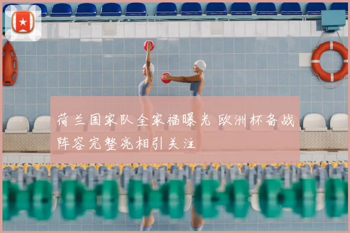 荷兰国家队全家福曝光 欧洲杯备战阵容完整亮相引关注