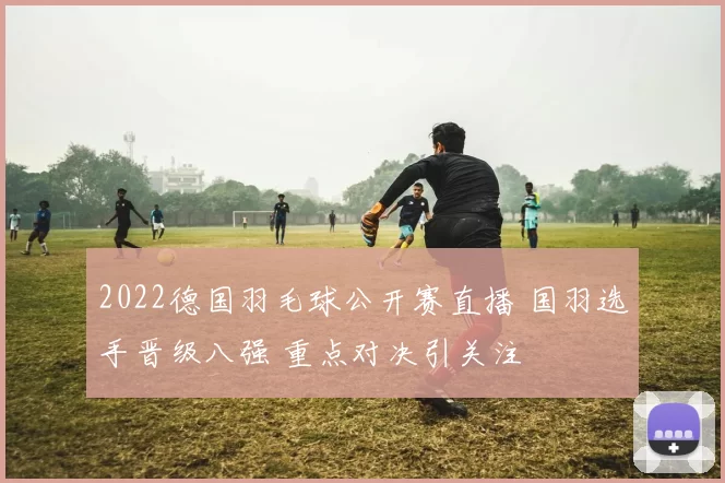 2022德国羽毛球公开赛直播 国羽选手晋级八强 重点对决引关注