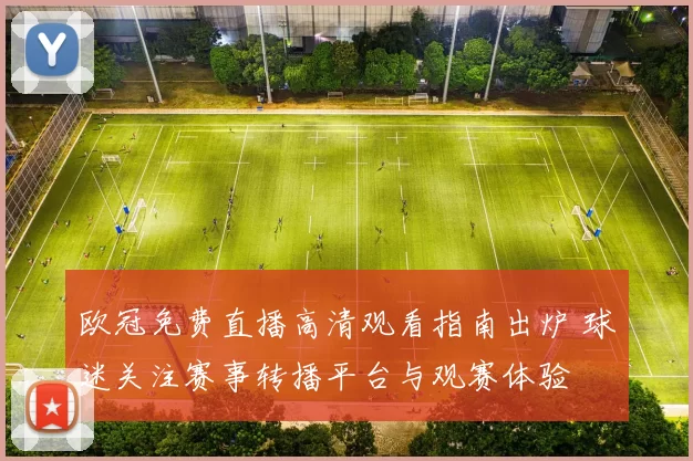 欧冠免费直播高清观看指南出炉 球迷关注赛事转播平台与观赛体验