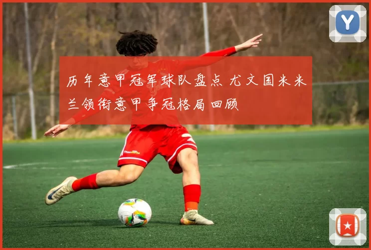 历年意甲冠军球队盘点 尤文国米米兰领衔意甲争冠格局回顾