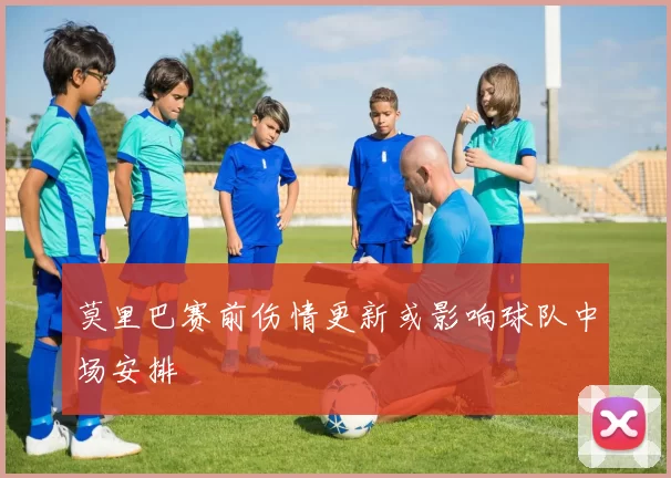 莫里巴赛前伤情更新或影响球队中场安排