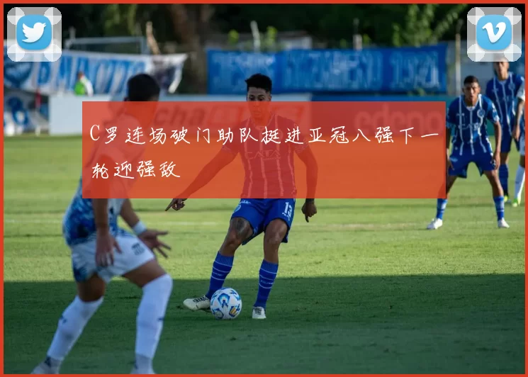 C罗连场破门助队挺进亚冠八强下一轮迎强敌
