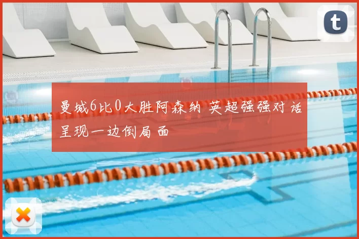 曼城6比0大胜阿森纳 英超强强对话呈现一边倒局面